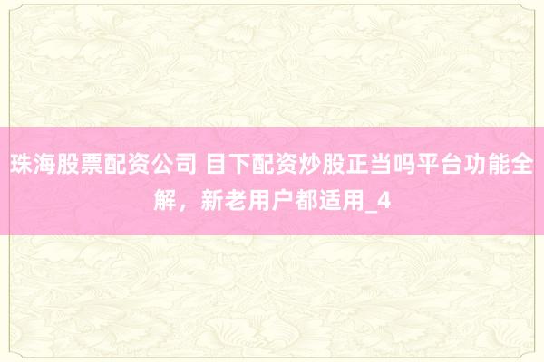 珠海股票配资公司 目下配资炒股正当吗平台功能全解，新老用户都适用_4