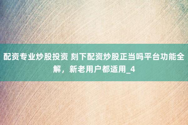配资专业炒股投资 刻下配资炒股正当吗平台功能全解，新老用户都适用_4