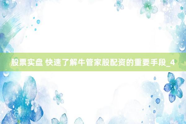 股票实盘 快速了解牛管家股配资的重要手段_4
