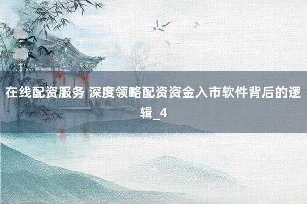 在线配资服务 深度领略配资资金入市软件背后的逻辑_4