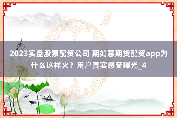2023实盘股票配资公司 期如意期货配资app为什么这样火？用户真实感受曝光_4
