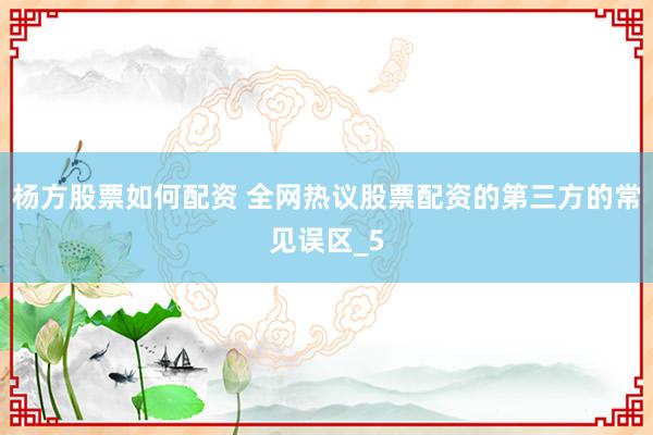 杨方股票如何配资 全网热议股票配资的第三方的常见误区_5