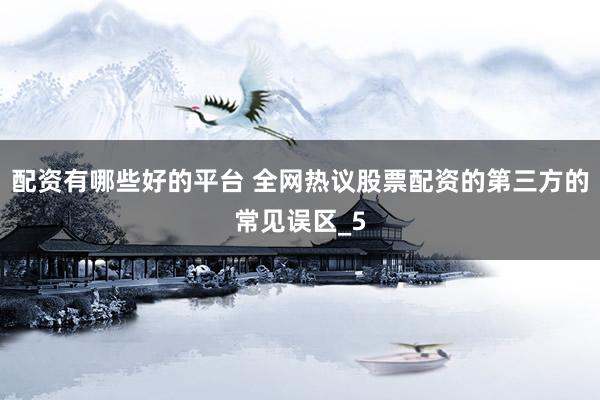 配资有哪些好的平台 全网热议股票配资的第三方的常见误区_5