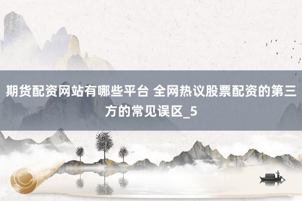 期货配资网站有哪些平台 全网热议股票配资的第三方的常见误区_5