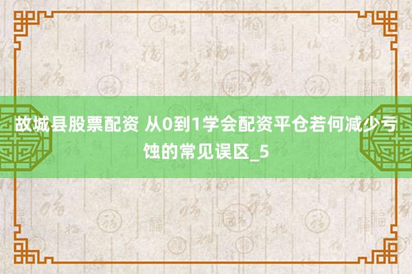 故城县股票配资 从0到1学会配资平仓若何减少亏蚀的常见误区_5