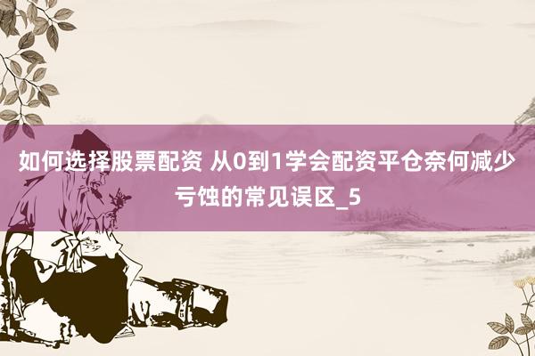 如何选择股票配资 从0到1学会配资平仓奈何减少亏蚀的常见误区_5