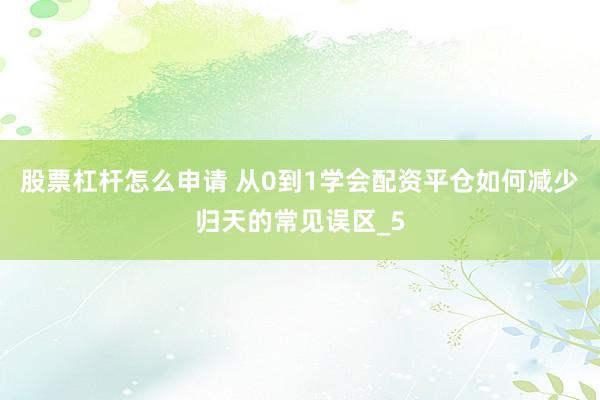 股票杠杆怎么申请 从0到1学会配资平仓如何减少归天的常见误区_5