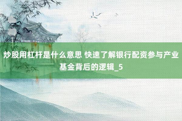 炒股用杠杆是什么意思 快速了解银行配资参与产业基金背后的逻辑_5