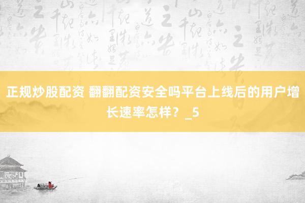 正规炒股配资 翻翻配资安全吗平台上线后的用户增长速率怎样？_5