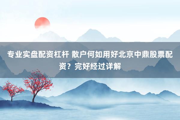 专业实盘配资杠杆 散户何如用好北京中鼎股票配资？完好经过详解