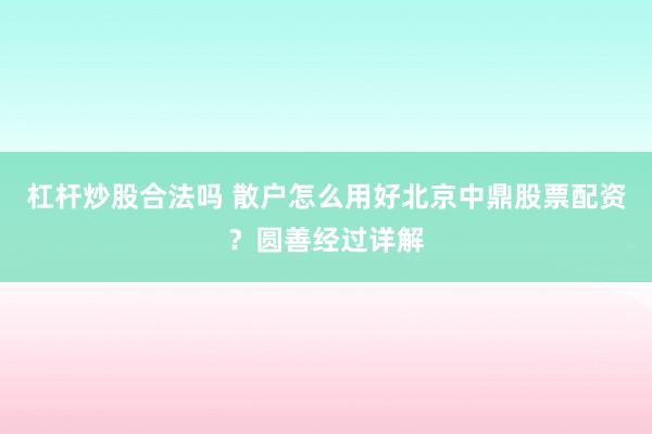 杠杆炒股合法吗 散户怎么用好北京中鼎股票配资?圆善经过详解