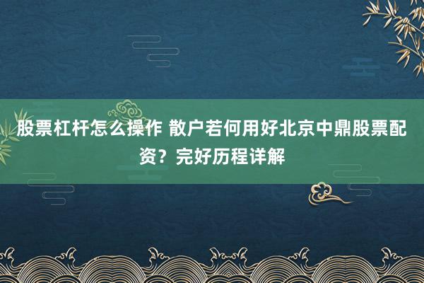 股票杠杆怎么操作 散户若何用好北京中鼎股票配资?完好历程详解