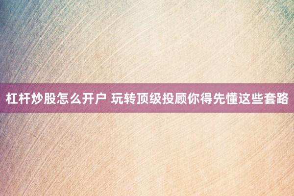 杠杆炒股怎么开户 玩转顶级投顾你得先懂这些套路