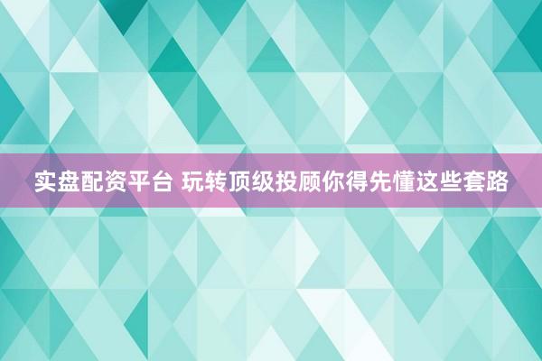 实盘配资平台 玩转顶级投顾你得先懂这些套路