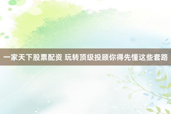 一家天下股票配资 玩转顶级投顾你得先懂这些套路