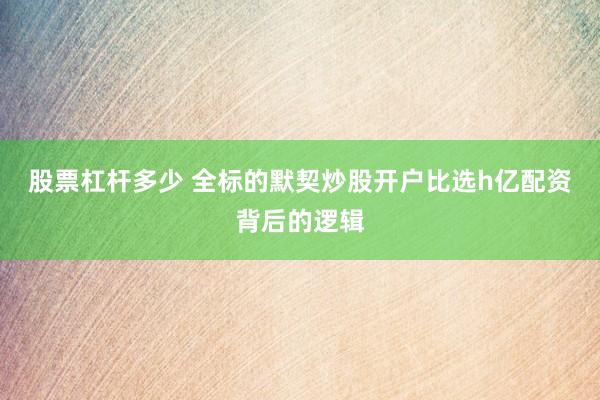 股票杠杆多少 全标的默契炒股开户比选h亿配资背后的逻辑