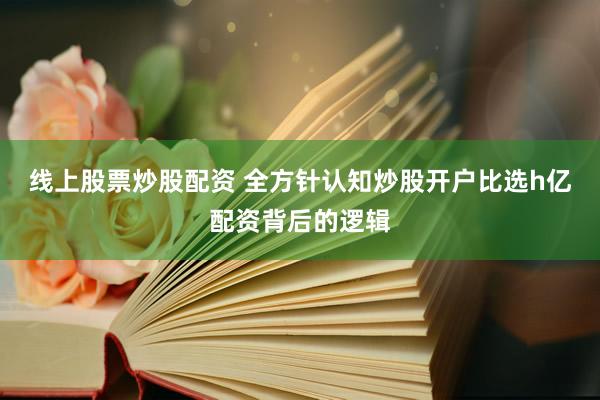 线上股票炒股配资 全方针认知炒股开户比选h亿配资背后的逻辑