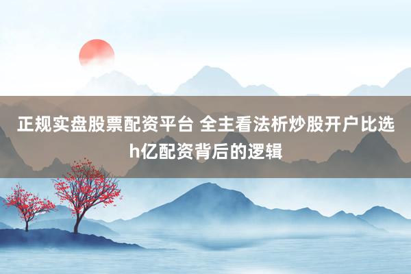 正规实盘股票配资平台 全主看法析炒股开户比选h亿配资背后的逻辑