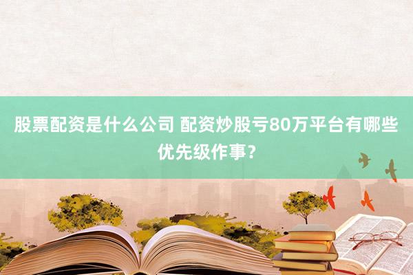 股票配资是什么公司 配资炒股亏80万平台有哪些优先级作事？