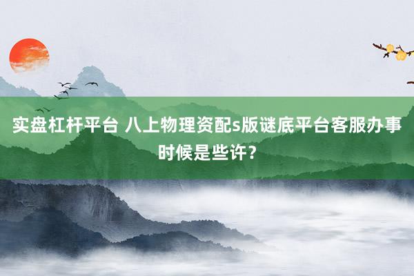 实盘杠杆平台 八上物理资配s版谜底平台客服办事时候是些许？