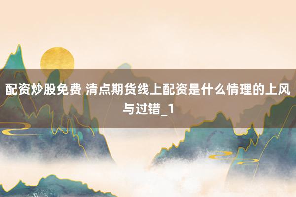 配资炒股免费 清点期货线上配资是什么情理的上风与过错_1
