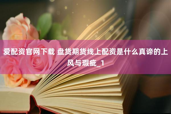 爱配资官网下载 盘货期货线上配资是什么真谛的上风与瑕疵_1