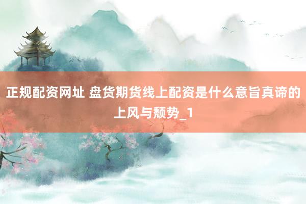 正规配资网址 盘货期货线上配资是什么意旨真谛的上风与颓势_1