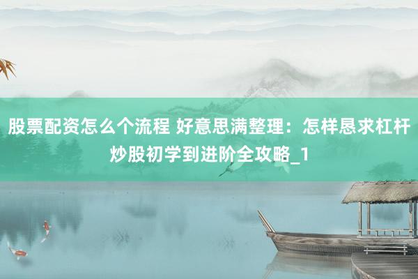 股票配资怎么个流程 好意思满整理：怎样恳求杠杆炒股初学到进阶全攻略_1