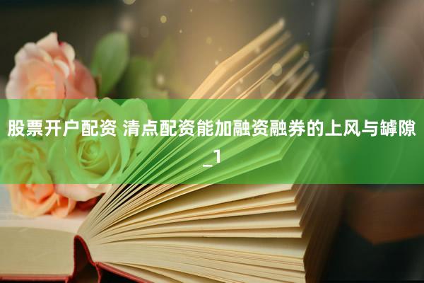 股票开户配资 清点配资能加融资融券的上风与罅隙_1