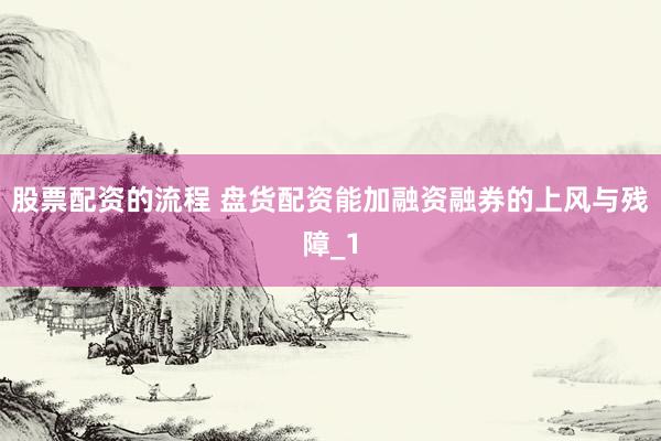 股票配资的流程 盘货配资能加融资融券的上风与残障_1