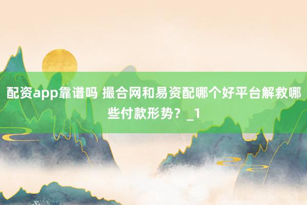配资app靠谱吗 撮合网和易资配哪个好平台解救哪些付款形势？_1