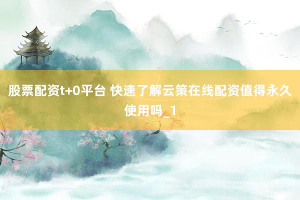 股票配资t+0平台 快速了解云策在线配资值得永久使用吗_1