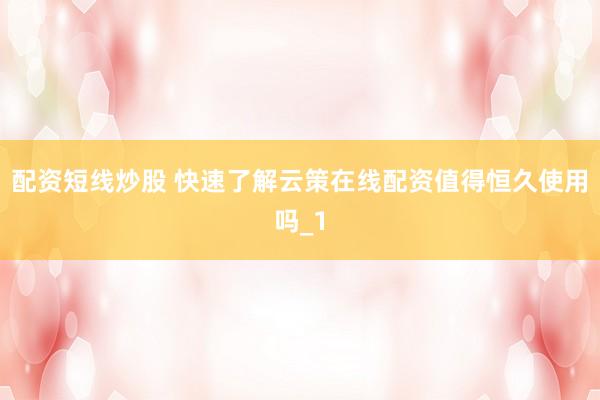 配资短线炒股 快速了解云策在线配资值得恒久使用吗_1
