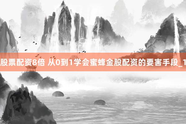 股票配资8倍 从0到1学会蜜蜂金股配资的要害手段_1