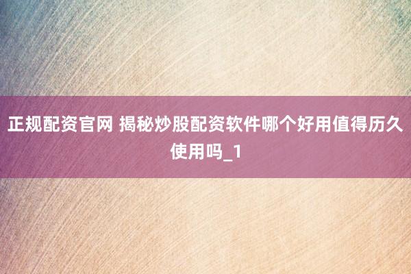 正规配资官网 揭秘炒股配资软件哪个好用值得历久使用吗_1