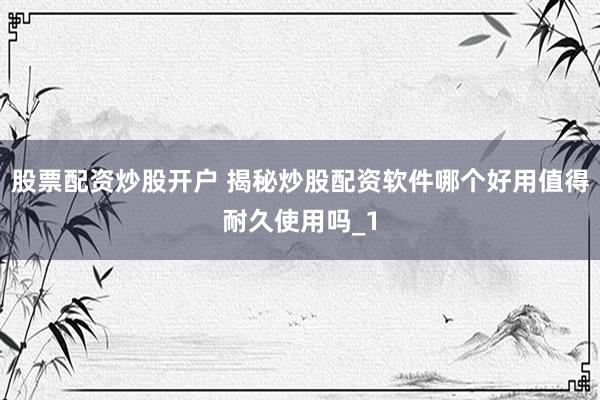 股票配资炒股开户 揭秘炒股配资软件哪个好用值得耐久使用吗_1