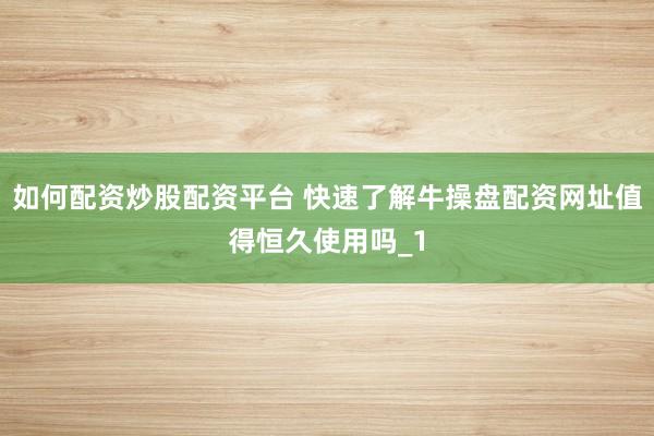 如何配资炒股配资平台 快速了解牛操盘配资网址值得恒久使用吗_1