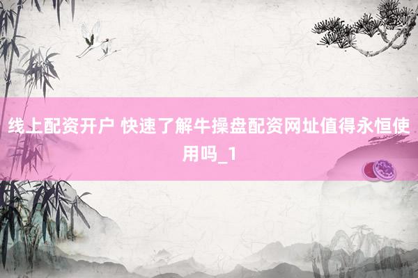 线上配资开户 快速了解牛操盘配资网址值得永恒使用吗_1
