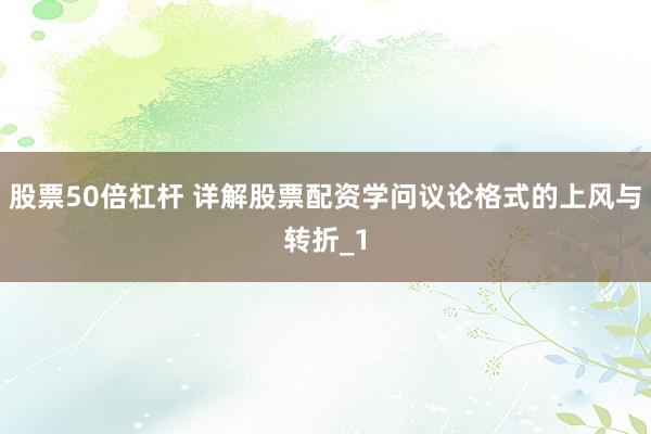 股票50倍杠杆 详解股票配资学问议论格式的上风与转折_1