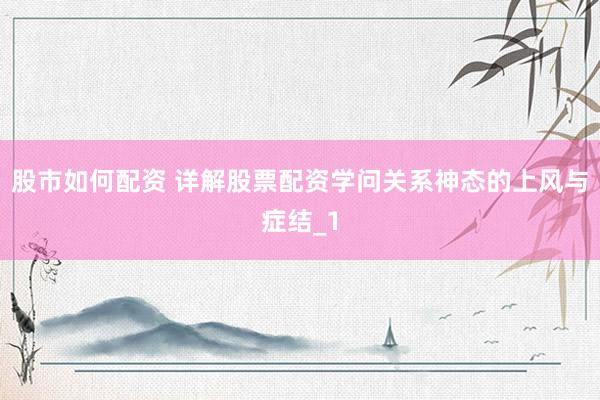 股市如何配资 详解股票配资学问关系神态的上风与症结_1
