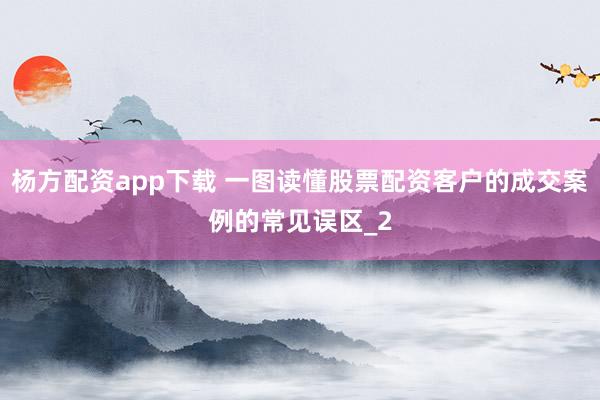 杨方配资app下载 一图读懂股票配资客户的成交案例的常见误区_2