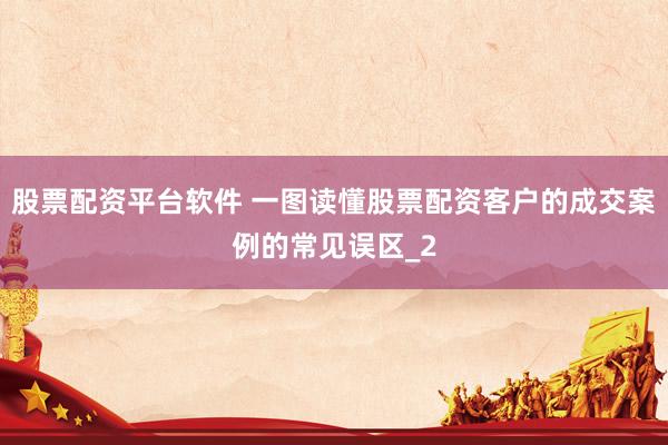 股票配资平台软件 一图读懂股票配资客户的成交案例的常见误区_2