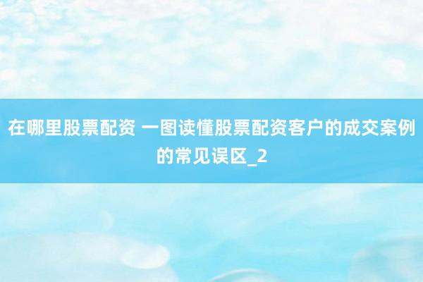 在哪里股票配资 一图读懂股票配资客户的成交案例的常见误区_2