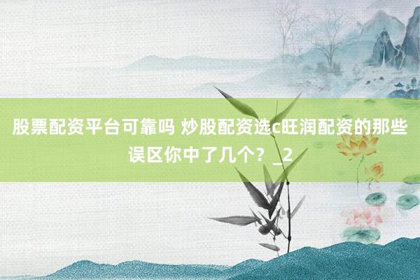 股票配资平台可靠吗 炒股配资选c旺润配资的那些误区你中了几个？_2