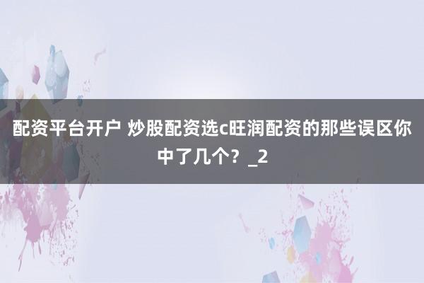 配资平台开户 炒股配资选c旺润配资的那些误区你中了几个？_2