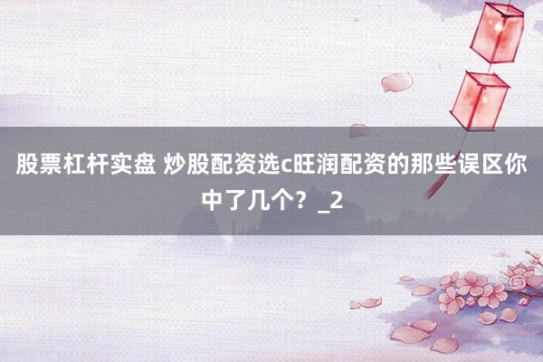 股票杠杆实盘 炒股配资选c旺润配资的那些误区你中了几个？_2