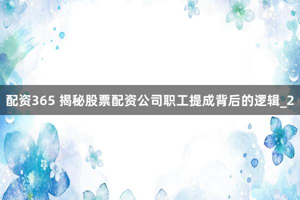 配资365 揭秘股票配资公司职工提成背后的逻辑_2