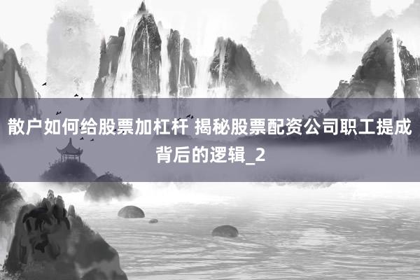 散户如何给股票加杠杆 揭秘股票配资公司职工提成背后的逻辑_2