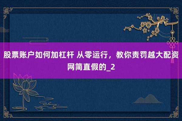 股票账户如何加杠杆 从零运行,教你责罚越大配资网简直假的_2