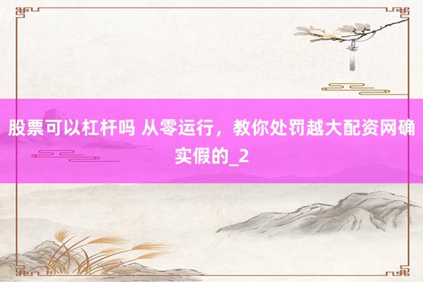 股票可以杠杆吗 从零运行，教你处罚越大配资网确实假的_2